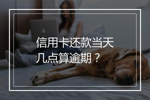 信用卡还款当天几点算逾期？