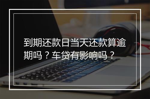 到期还款日当天还款算逾期吗？车贷有影响吗？