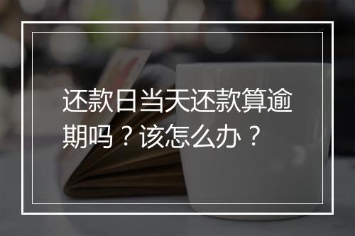 还款日当天还款算逾期吗？该怎么办？