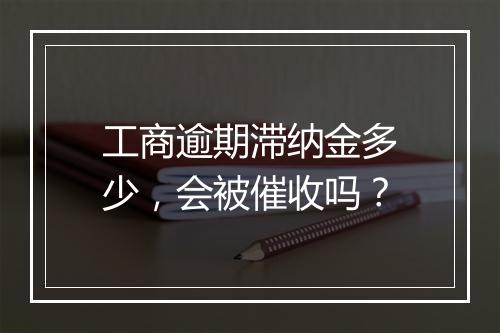 工商逾期滞纳金多少，会被催收吗？