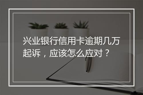 兴业银行信用卡逾期几万起诉，应该怎么应对？