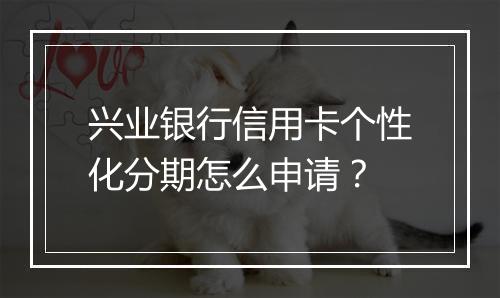 兴业银行信用卡个性化分期怎么申请？