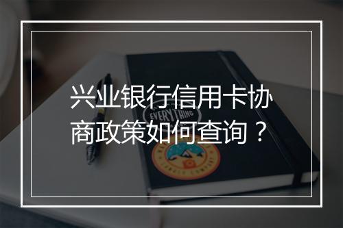 兴业银行信用卡协商政策如何查询？