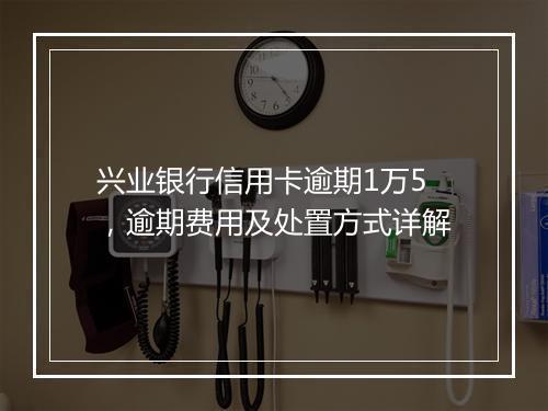 兴业银行信用卡逾期1万5，逾期费用及处置方式详解