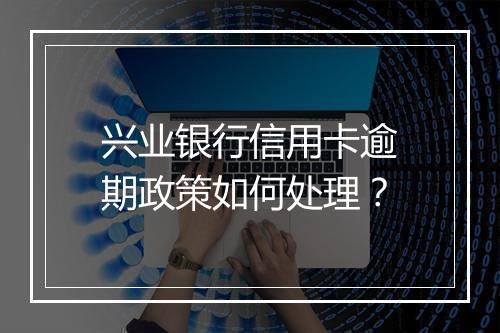 兴业银行信用卡逾期政策如何处理？