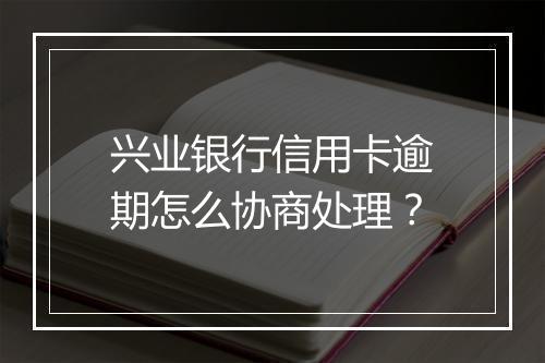 兴业银行信用卡逾期怎么协商处理？