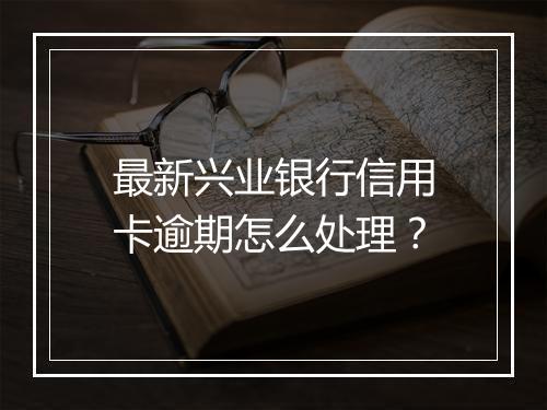 最新兴业银行信用卡逾期怎么处理？