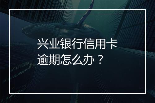 兴业银行信用卡逾期怎么办？
