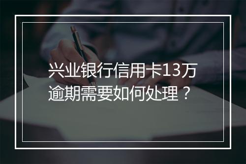 兴业银行信用卡13万逾期需要如何处理？