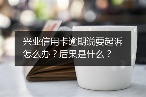 兴业信用卡逾期说要起诉怎么办？后果是什么？