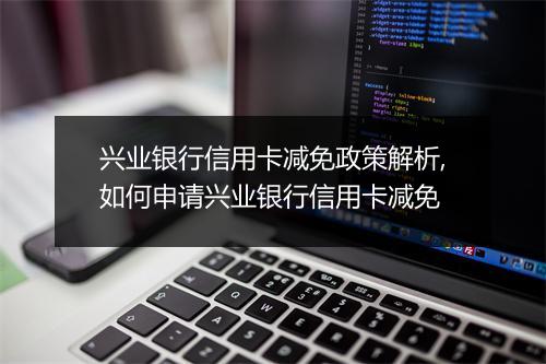 兴业银行信用卡减免政策解析,如何申请兴业银行信用卡减免