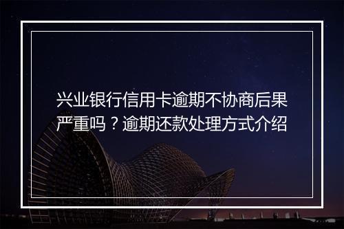 兴业银行信用卡逾期不协商后果严重吗？逾期还款处理方式介绍