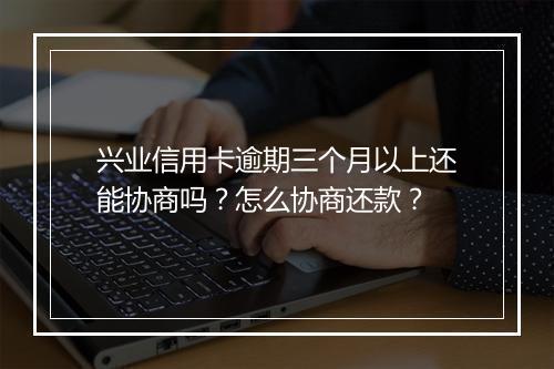 兴业信用卡逾期三个月以上还能协商吗？怎么协商还款？