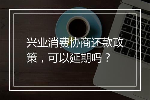 兴业消费协商还款政策，可以延期吗？