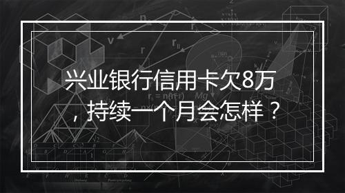 兴业银行信用卡欠8万，持续一个月会怎样？