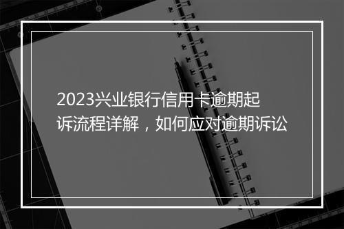 2023兴业银行信用卡逾期起诉流程详解，如何应对逾期诉讼
