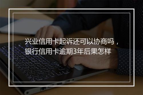 兴业信用卡起诉还可以协商吗，银行信用卡逾期3年后果怎样