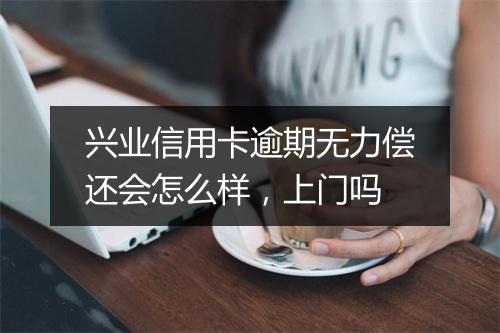 兴业信用卡逾期无力偿还会怎么样，上门吗