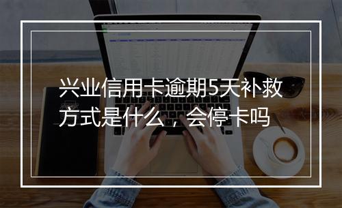 兴业信用卡逾期5天补救方式是什么，会停卡吗