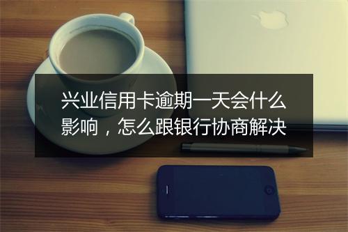 兴业信用卡逾期一天会什么影响，怎么跟银行协商解决