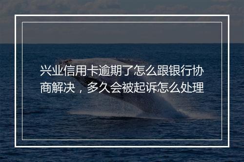 兴业信用卡逾期了怎么跟银行协商解决，多久会被起诉怎么处理