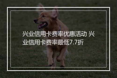 兴业信用卡费率优惠活动 兴业信用卡费率最低7.7折