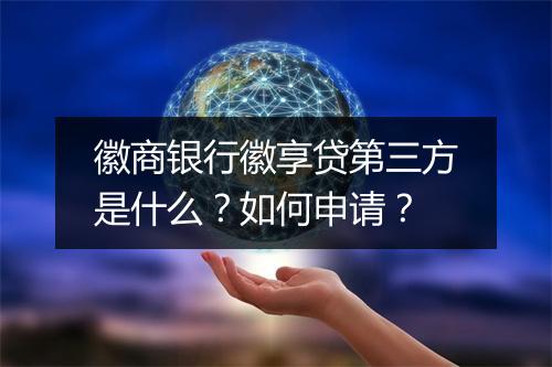 徽商银行徽享贷第三方是什么？如何申请？