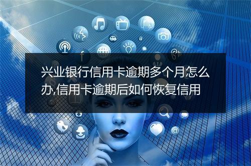 兴业银行信用卡逾期多个月怎么办,信用卡逾期后如何恢复信用