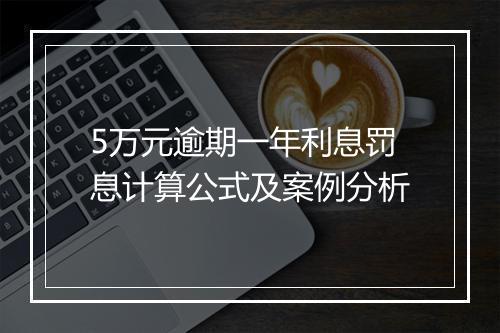 5万元逾期一年利息罚息计算公式及案例分析