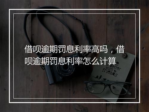 借呗逾期罚息利率高吗，借呗逾期罚息利率怎么计算
