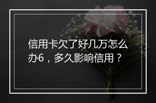 信用卡欠了好几万怎么办6，多久影响信用？
