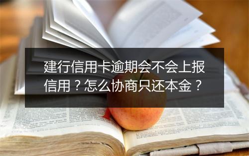 建行信用卡逾期会不会上报信用？怎么协商只还本金？