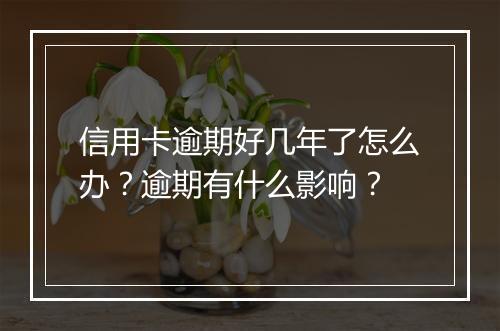 信用卡逾期好几年了怎么办？逾期有什么影响？