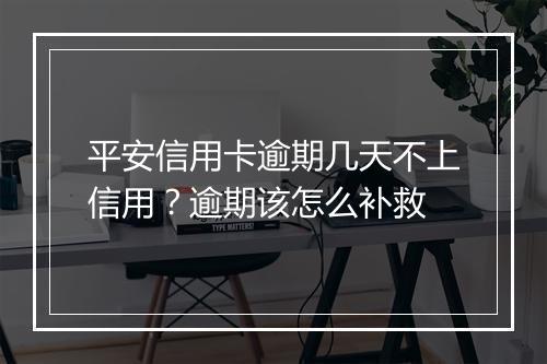 平安信用卡逾期几天不上信用？逾期该怎么补救
