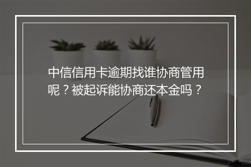 中信信用卡逾期找谁协商管用呢？被起诉能协商还本金吗？