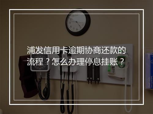 浦发信用卡逾期协商还款的流程？怎么办理停息挂账？
