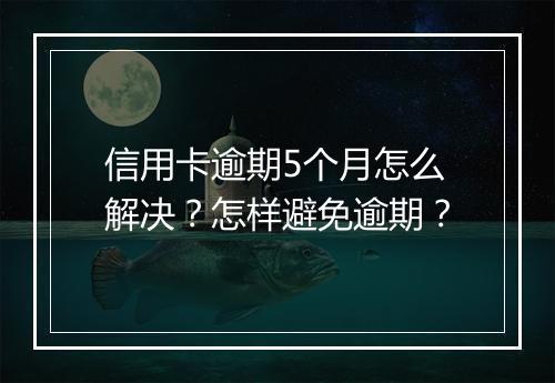 信用卡逾期5个月怎么解决？怎样避免逾期？