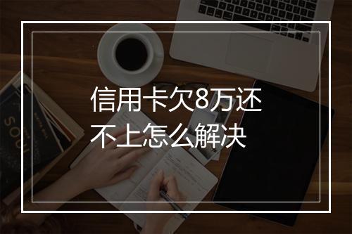信用卡欠8万还不上怎么解决