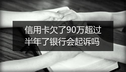 信用卡欠了90万超过半年了银行会起诉吗