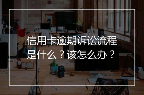 信用卡逾期诉讼流程是什么？该怎么办？