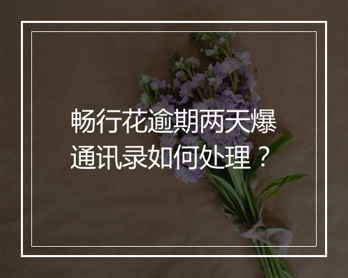 畅行花逾期两天爆通讯录如何处理？