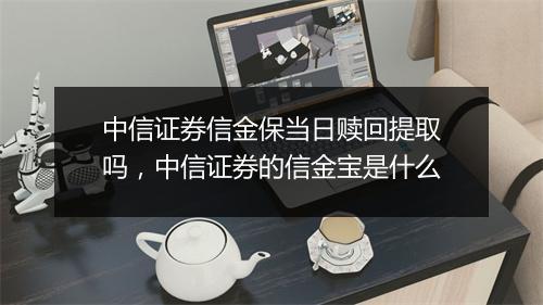 中信证券信金保当日赎回提取吗，中信证券的信金宝是什么