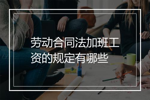 劳动合同法加班工资的规定有哪些