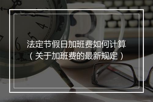 法定节假日加班费如何计算（关于加班费的最新规定）