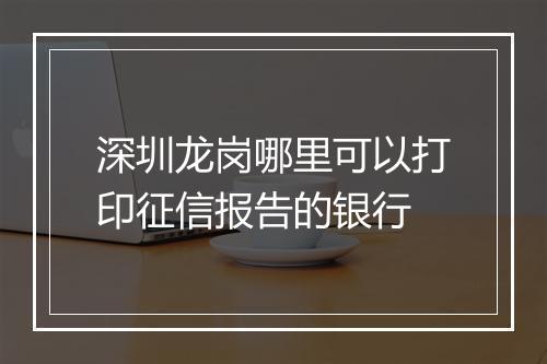 深圳龙岗哪里可以打印征信报告的银行