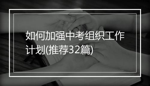 如何加强中考组织工作计划(推荐32篇)