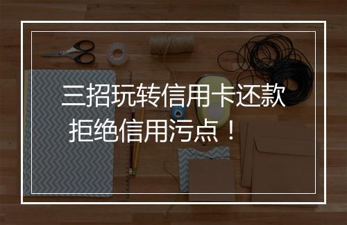 三招玩转信用卡还款 拒绝信用污点！