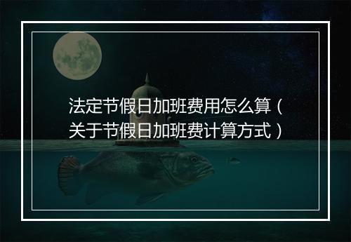 法定节假日加班费用怎么算（关于节假日加班费计算方式）
