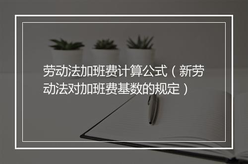 劳动法加班费计算公式（新劳动法对加班费基数的规定）