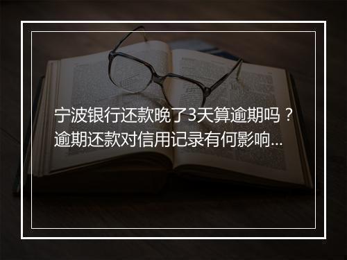 宁波银行还款晚了3天算逾期吗？逾期还款对信用记录有何影响？